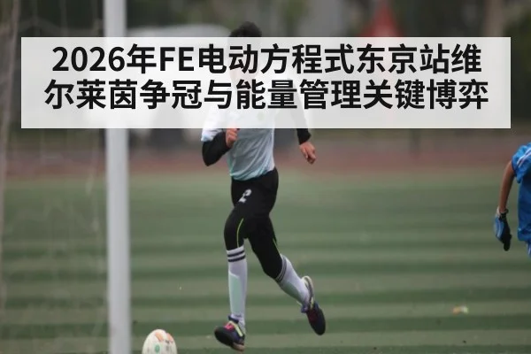 2026年FE电动方程式东京站维尔莱茵争冠与能量管理关键博弈