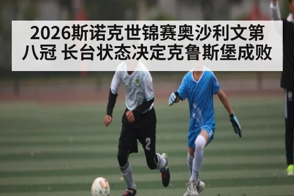 2026斯诺克世锦赛奥沙利文第八冠 长台状态决定克鲁斯堡成败