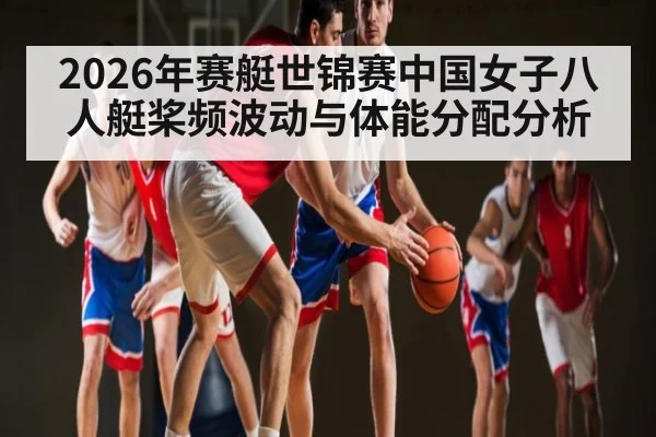 2026年赛艇世锦赛中国女子八人艇桨频波动与体能分配分析