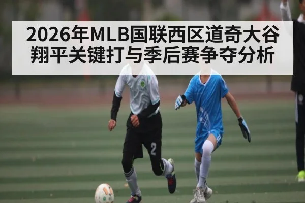 2026年MLB国联西区道奇大谷翔平关键打与季后赛争夺分析